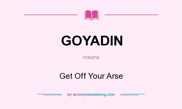 What does GOYADIN mean? It stands for Get Off Your Arse