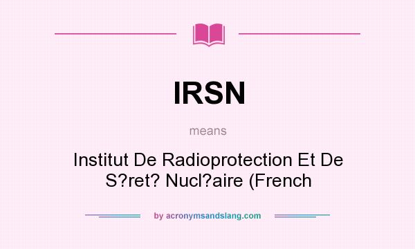 What does IRSN mean? It stands for Institut De Radioprotection Et De S?ret? Nucl?aire (French