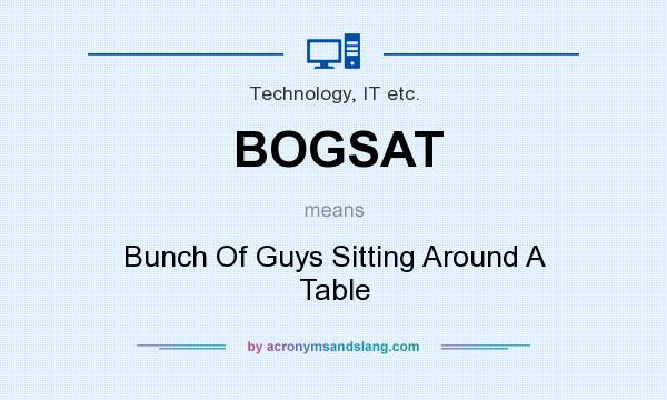What does BOGSAT mean? It stands for Bunch Of Guys Sitting Around A Table