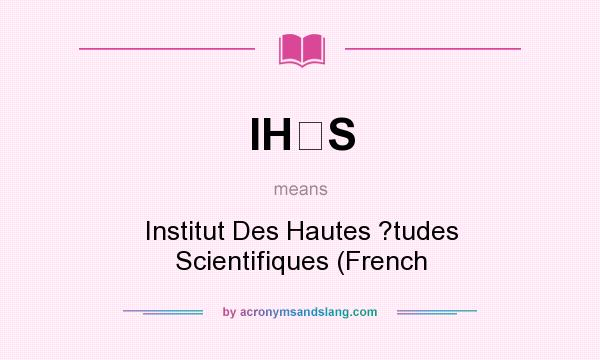 What does IHS mean? It stands for Institut Des Hautes ?tudes Scientifiques (French