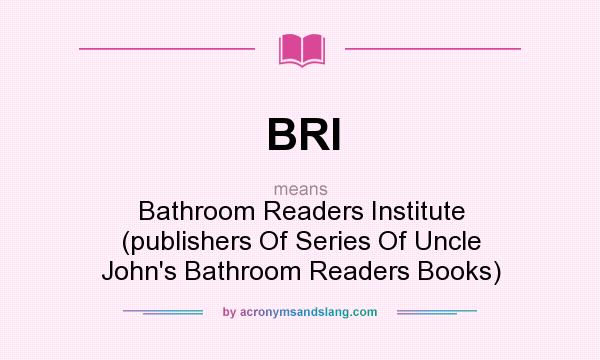 What does BRI mean? It stands for Bathroom Readers Institute (publishers Of Series Of Uncle John`s Bathroom Readers Books)