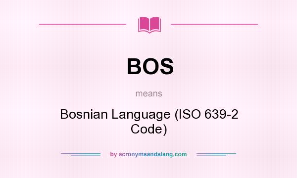 What does BOS mean? It stands for Bosnian Language (ISO 639-2 Code)