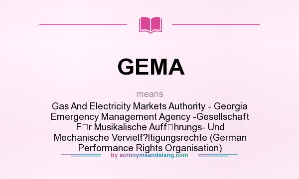 What does GEMA mean? It stands for Gas And Electricity Markets Authority - Georgia Emergency Management Agency -Gesellschaft Fr Musikalische Auffhrungs- Und Mechanische Vervielf?ltigungsrechte (German Performance Rights Organisation)
