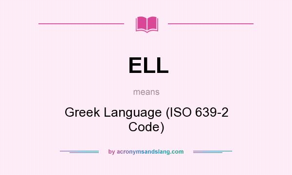 What does ELL mean? It stands for Greek Language (ISO 639-2 Code)