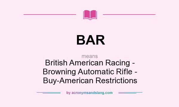 What does BAR mean? It stands for British American Racing - Browning Automatic Rifle - Buy-American Restrictions