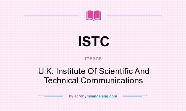 What does ISTC mean? It stands for U.K. Institute Of Scientific And Technical Communications