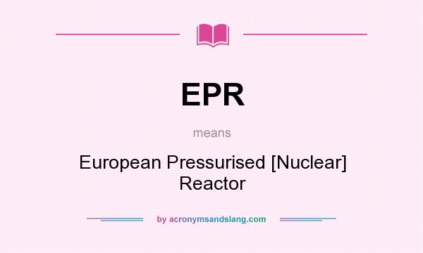 What does EPR mean? It stands for European Pressurised [Nuclear] Reactor