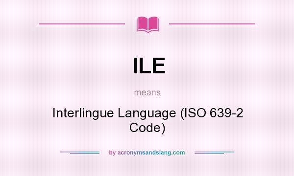 What does ILE mean? It stands for Interlingue Language (ISO 639-2 Code)