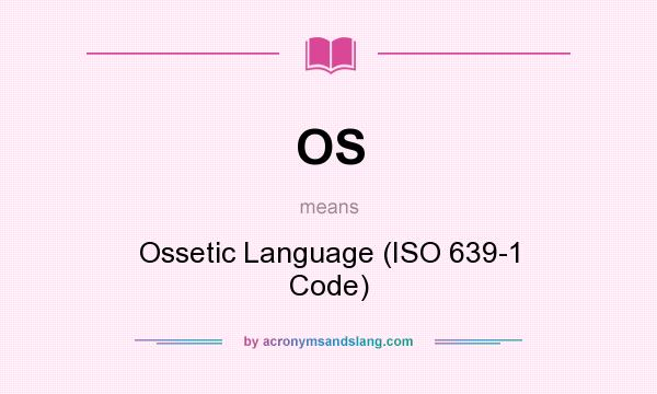 What does OS mean? It stands for Ossetic Language (ISO 639-1 Code)