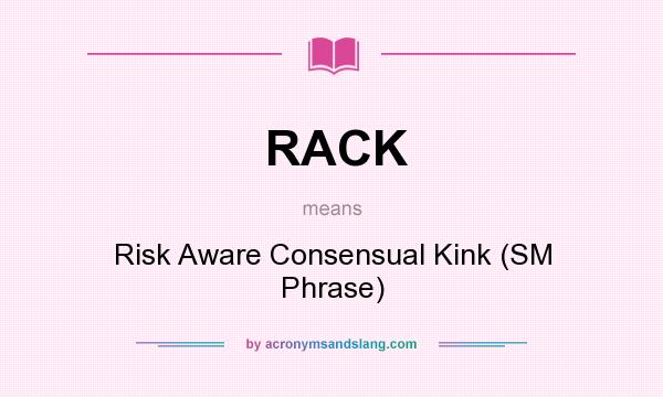 What does RACK mean? It stands for Risk Aware Consensual Kink (SM Phrase)