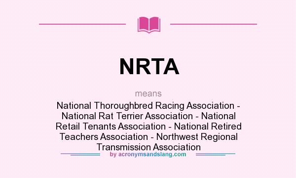 What does NRTA mean? It stands for National Thoroughbred Racing Association - National Rat Terrier Association - National Retail Tenants Association - National Retired Teachers Association - Northwest Regional Transmission Association
