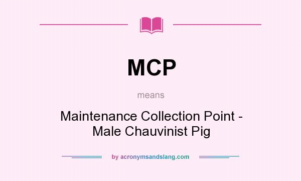 What does MCP mean? It stands for Maintenance Collection Point - Male Chauvinist Pig