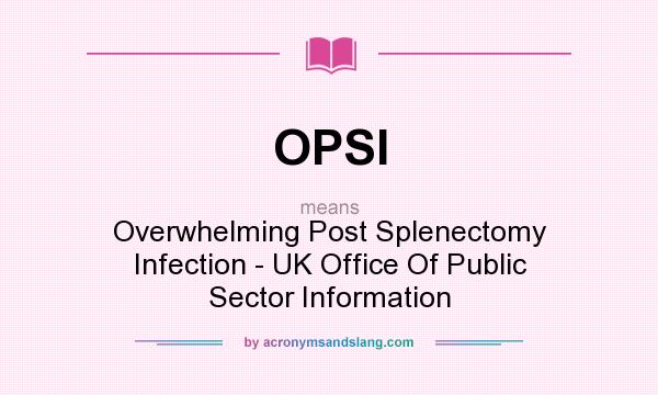 What does OPSI mean? It stands for Overwhelming Post Splenectomy Infection - UK Office Of Public Sector Information