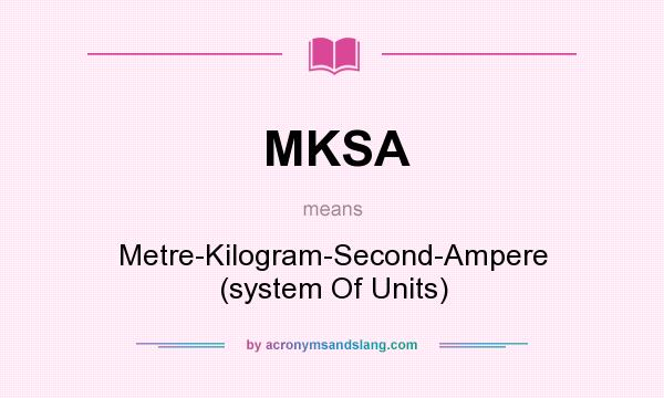 What does MKSA mean? It stands for Metre-Kilogram-Second-Ampere (system Of Units)