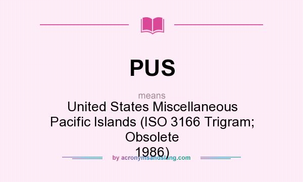 What does PUS mean? It stands for United States Miscellaneous Pacific Islands (ISO 3166 Trigram; Obsolete 1986)