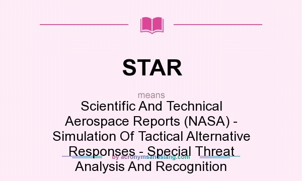 What does STAR mean? It stands for Scientific And Technical Aerospace Reports (NASA) - Simulation Of Tactical Alternative Responses - Special Threat Analysis And Recognition
