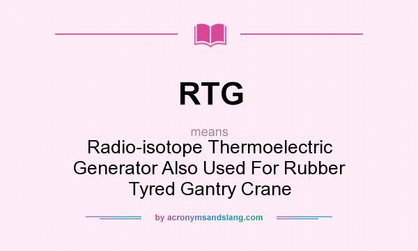 What does RTG mean? It stands for Radio-isotope Thermoelectric Generator Also Used For Rubber Tyred Gantry Crane