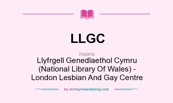 What does LLGC mean? It stands for Llyfrgell Genedlaethol Cymru (National Library Of Wales) - London Lesbian And Gay Centre