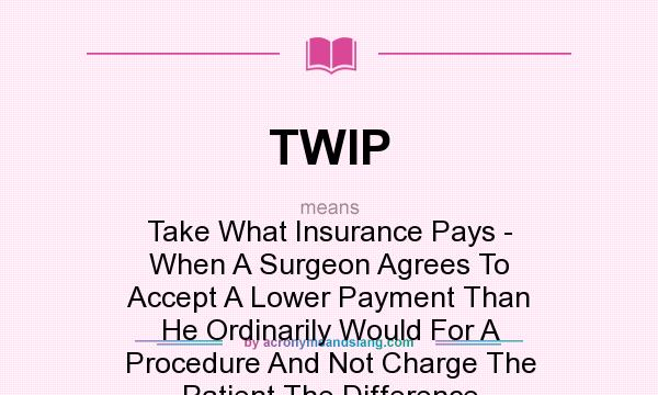 What does TWIP mean? It stands for Take What Insurance Pays - When A Surgeon Agrees To Accept A Lower Payment Than He Ordinarily Would For A Procedure And Not Charge The Patient The Difference