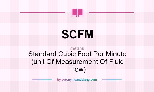 What does SCFM mean? It stands for Standard Cubic Foot Per Minute (unit Of Measurement Of Fluid Flow)