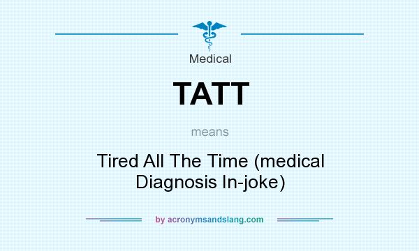 What does TATT mean? It stands for Tired All The Time (medical Diagnosis In-joke)