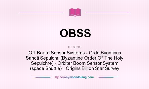 What does OBSS mean? It stands for Off Board Sensor Systems - Ordo Byantinus Sancti Sepulchri (Byzantine Order Of The Holy Sepulchre) - Orbiter Boom Sensor System (space Shuttle) - Origins Billion Star Survey