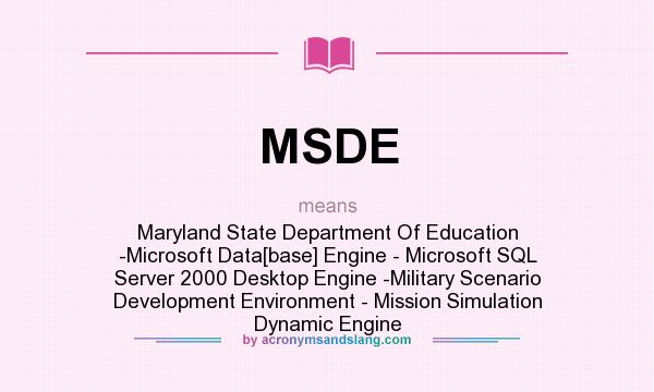 What does MSDE mean? It stands for Maryland State Department Of Education -Microsoft Data[base] Engine - Microsoft SQL Server 2000 Desktop Engine -Military Scenario Development Environment - Mission Simulation Dynamic Engine