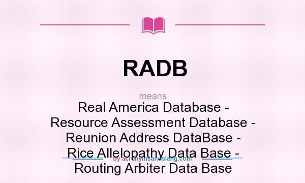 What does RADB mean? It stands for Real America Database - Resource Assessment Database - Reunion Address DataBase - Rice Allelopathy Data Base - Routing Arbiter Data Base