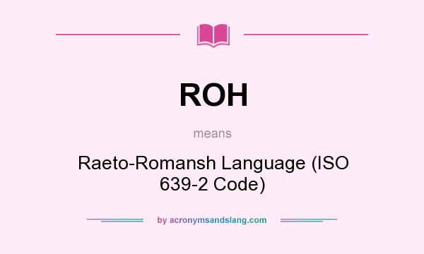What does ROH mean? It stands for Raeto-Romansh Language (ISO 639-2 Code)