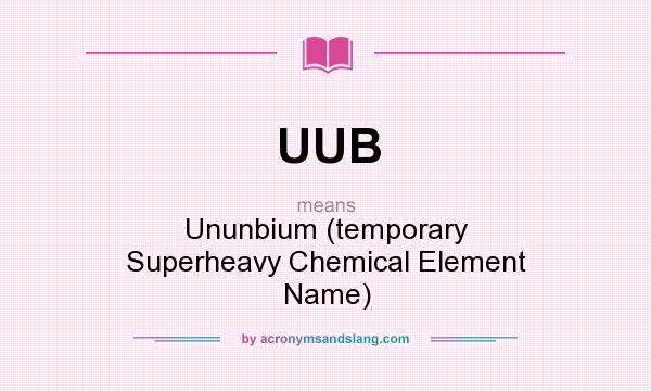 What does UUB mean? It stands for Ununbium (temporary Superheavy Chemical Element Name)