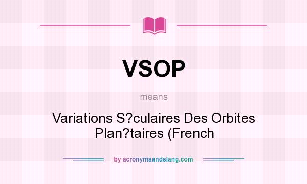 What does VSOP mean? It stands for Variations S?culaires Des Orbites Plan?taires (French