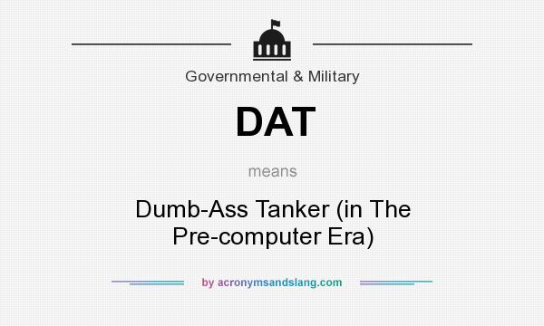 What does DAT mean? It stands for Dumb-Ass Tanker (in The Pre-computer Era)