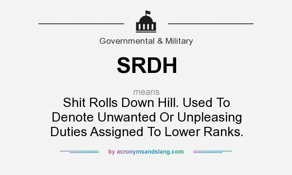 What does SRDH mean? It stands for Shit Rolls Down Hill. Used To Denote Unwanted Or Unpleasing Duties Assigned To Lower Ranks.