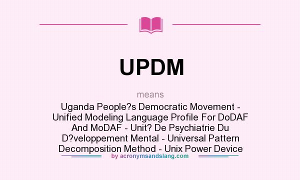 What does UPDM mean? It stands for Uganda People?s Democratic Movement - Unified Modeling Language Profile For DoDAF And MoDAF - Unit? De Psychiatrie Du D?veloppement Mental - Universal Pattern Decomposition Method - Unix Power Device