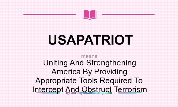 What does USAPATRIOT mean? It stands for Uniting And Strengthening America By Providing Appropriate Tools Required To Intercept And Obstruct Terrorism