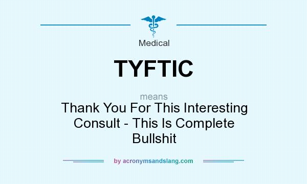 What does TYFTIC mean? It stands for Thank You For This Interesting Consult - This Is Complete Bullshit