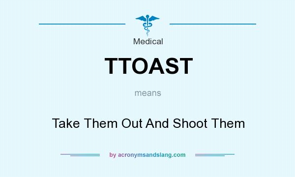 What does TTOAST mean? It stands for Take Them Out And Shoot Them