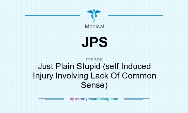 What does JPS mean? It stands for Just Plain Stupid (self Induced Injury Involving Lack Of Common Sense)