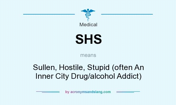 What does SHS mean? It stands for Sullen, Hostile, Stupid (often An Inner City Drug/alcohol Addict)