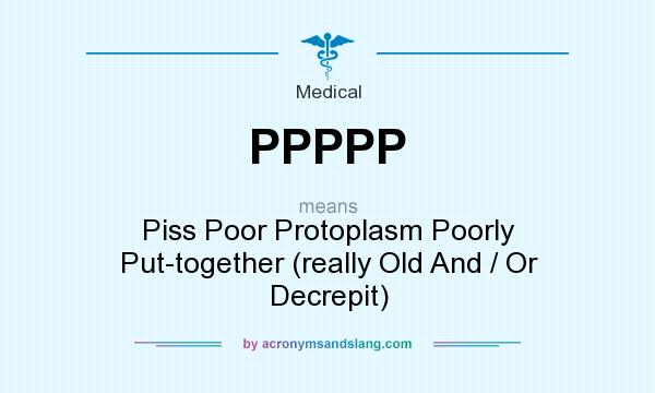 What does PPPPP mean? It stands for Piss Poor Protoplasm Poorly Put-together (really Old And / Or Decrepit)
