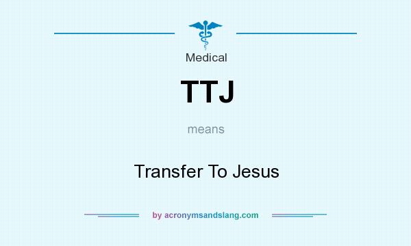 What does TTJ mean? It stands for Transfer To Jesus
