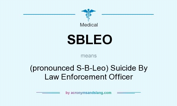 What does SBLEO mean? It stands for (pronounced S-B-Leo) Suicide By Law Enforcement Officer