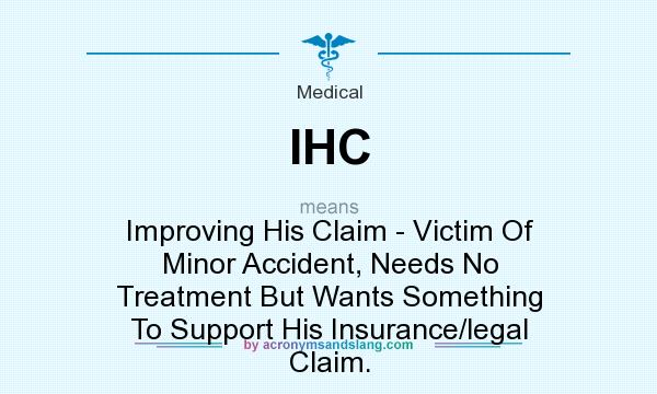 What does IHC mean? It stands for Improving His Claim - Victim Of Minor Accident, Needs No Treatment But Wants Something To Support His Insurance/legal Claim.