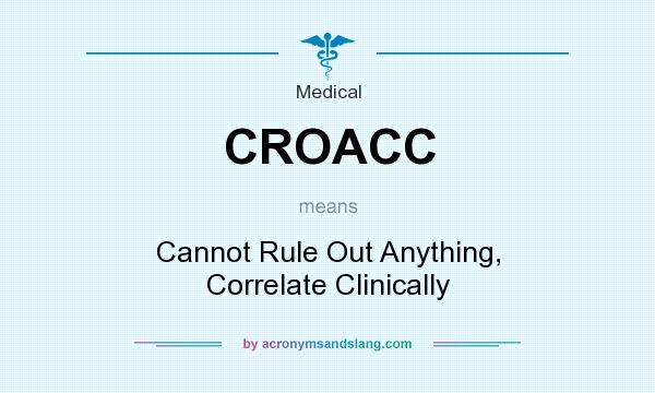 What does CROACC mean? It stands for Cannot Rule Out Anything, Correlate Clinically