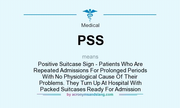 What does PSS mean? It stands for Positive Suitcase Sign - Patients Who Are Repeated Admissions For Prolonged Periods With No Physiological Cause Of Their Problems. They Turn Up At Hospital With Packed Suitcases Ready For Admission