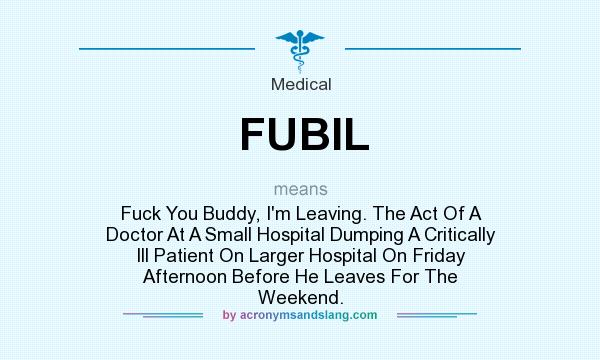 What does FUBIL mean? It stands for Fuck You Buddy, I`m Leaving. The Act Of A Doctor At A Small Hospital Dumping A Critically Ill Patient On Larger Hospital On Friday Afternoon Before He Leaves For The Weekend.