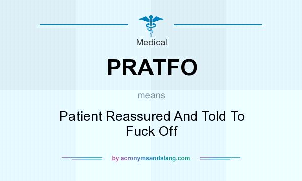 What does PRATFO mean? It stands for Patient Reassured And Told To Fuck Off