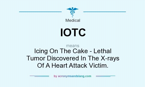 What does IOTC mean? It stands for Icing On The Cake - Lethal Tumor Discovered In The X-rays Of A Heart Attack Victim.