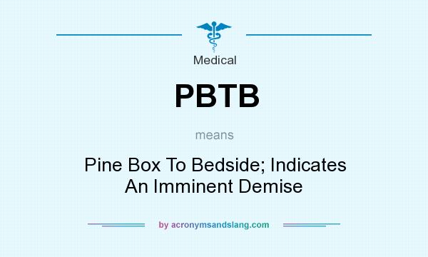 What does PBTB mean? It stands for Pine Box To Bedside; Indicates An Imminent Demise