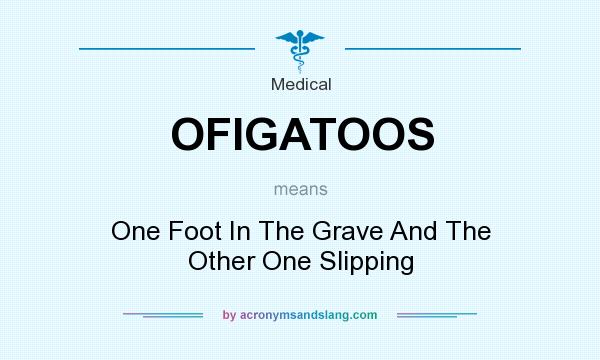 What does OFIGATOOS mean? It stands for One Foot In The Grave And The Other One Slipping